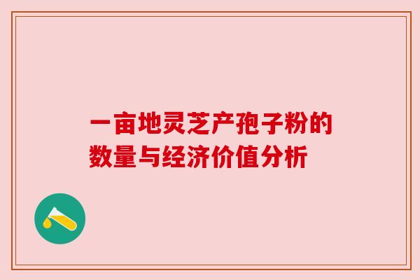 一亩地灵芝产孢子粉的数量与经济价值分析