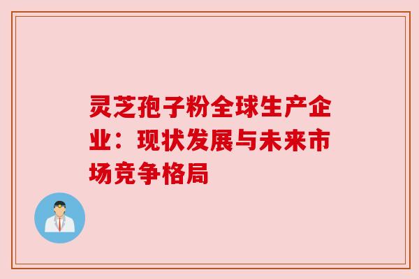 灵芝孢子粉全球生产企业：现状发展与未来市场竞争格局