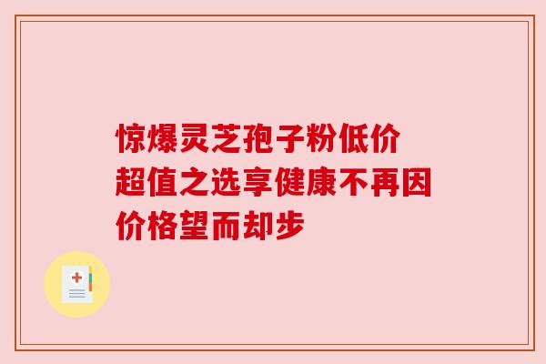 惊爆灵芝孢子粉低价 超值之选享健康不再因价格望而却步 惊爆灵芝孢子粉低价 超值之选享健康不再因价格望而却步