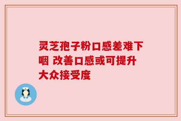 灵芝孢子粉口感差难下咽 改善口感或可提升大众接受度