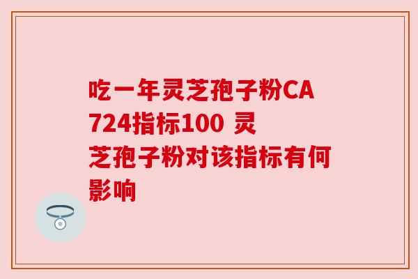 吃一年灵芝孢子粉CA724指标100 灵芝孢子粉对该指标有何影响 吃一年灵芝孢子粉CA724指标100 灵芝孢子粉对该指标有何影响