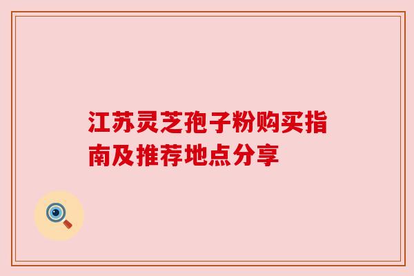 江苏灵芝孢子粉购买指南及推荐地点分享