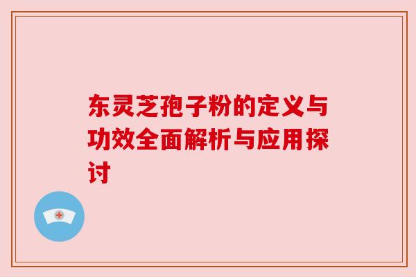 东灵芝孢子粉的定义与功效全面解析与应用探讨 东灵芝孢子粉的定义与功效全面解析与应用探讨