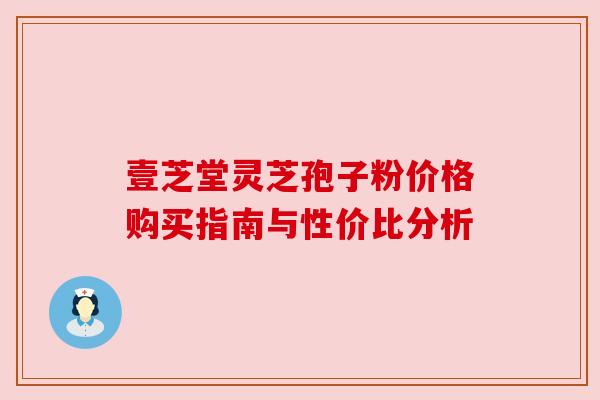 壹芝堂灵芝孢子粉价格购买指南与性价比分析 壹芝堂灵芝孢子粉价格购买指南与性价比分析