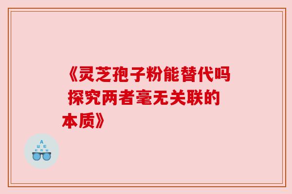《灵芝孢子粉能替代吗 探究两者毫无关联的本质》 《灵芝孢子粉能替代吗 探究两者毫无关联的本质》