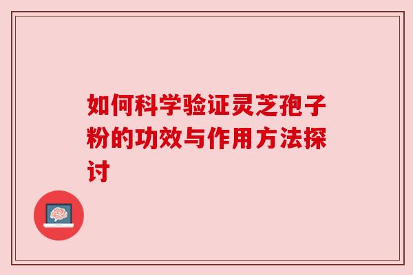 如何科学验证灵芝孢子粉的功效与作用方法探讨 如何科学验证灵芝孢子粉的功效与作用方法探讨