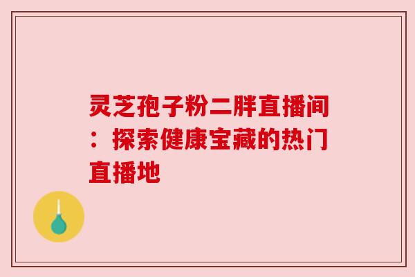 灵芝孢子粉二胖直播间：探索健康宝藏的热门直播地