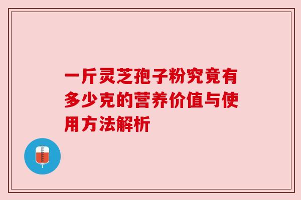 一斤灵芝孢子粉究竟有多少克的营养价值与使用方法解析 一斤灵芝孢子粉究竟有多少克的营养价值与使用方法解析