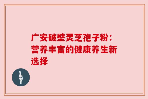 广安破壁灵芝孢子粉:营养丰富的健康养生新选择 广安破壁灵芝孢子粉:营养丰富的健康养生新选择