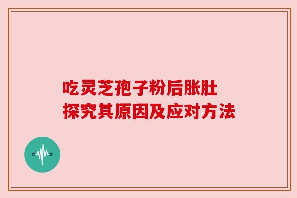 吃灵芝孢子粉后胀肚 探究其原因及应对方法 吃灵芝孢子粉后胀肚 探究其原因及应对方法