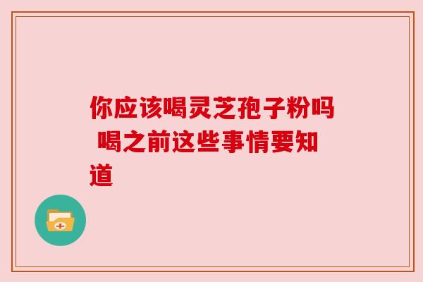 你应该喝灵芝孢子粉吗 喝之前这些事情要知道 你应该喝灵芝孢子粉吗 喝之前这些事情要知道