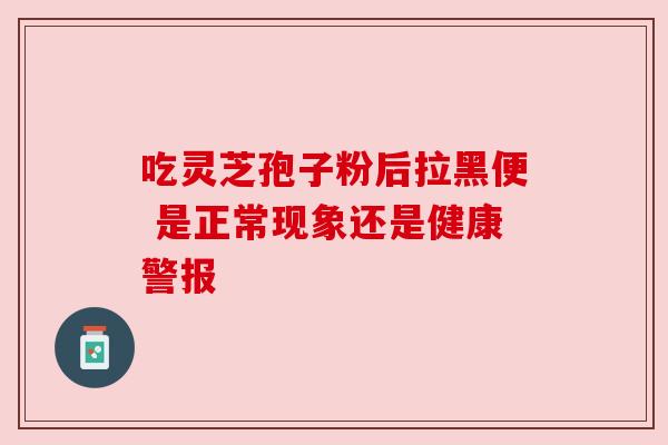 吃灵芝孢子粉后拉黑便 是正常现象还是健康警报
