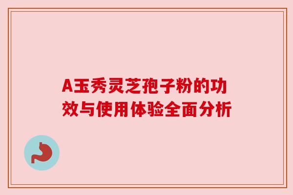 A玉秀灵芝孢子粉的功效与使用体验全面分析 A玉秀灵芝孢子粉的功效与使用体验全面分析