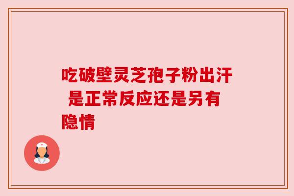 吃破壁灵芝孢子粉出汗 是正常反应还是另有隐情 吃破壁灵芝孢子粉出汗 是正常反应还是另有隐情