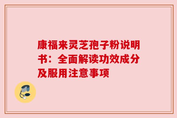 康福来灵芝孢子粉说明书：全面解读功效成分及服用注意事项