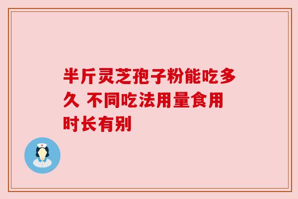 半斤灵芝孢子粉能吃多久 不同吃法用量食用时长有别 半斤灵芝孢子粉能吃多久 不同吃法用量食用时长有别