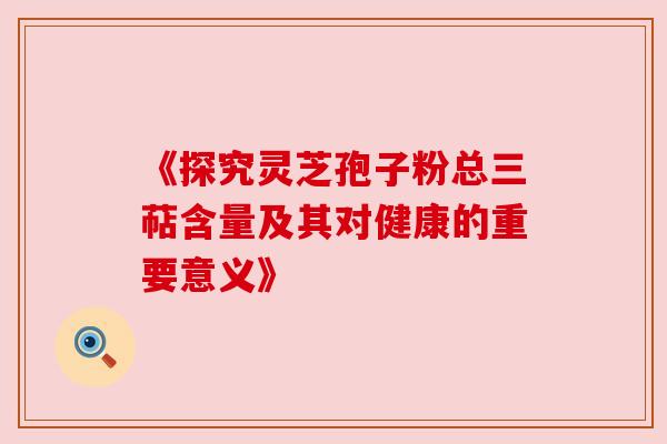《探究灵芝孢子粉总三萜含量及其对健康的重要意义》
