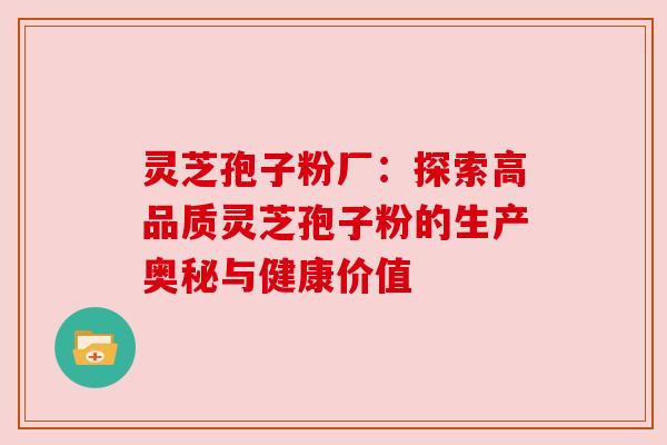 灵芝孢子粉厂：探索高品质灵芝孢子粉的生产奥秘与健康价值