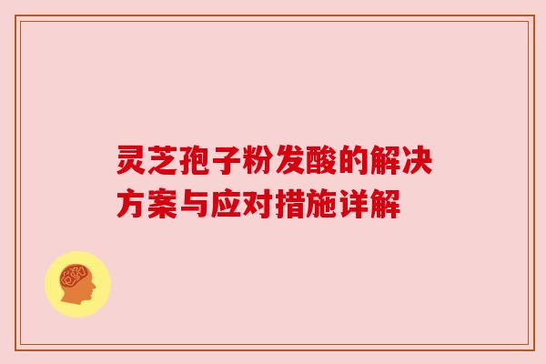 灵芝孢子粉发酸的解决方案与应对措施详解 灵芝孢子粉发酸的解决方案与应对措施详解