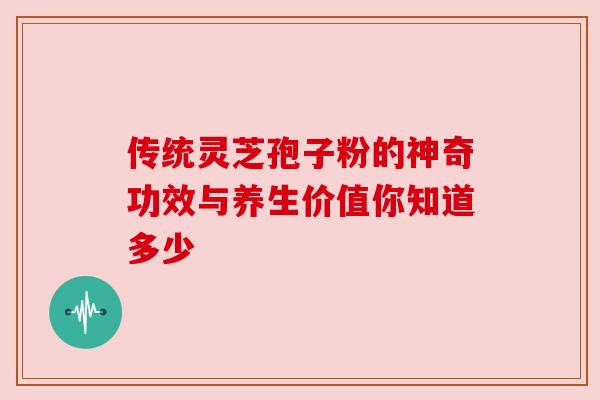 传统灵芝孢子粉的神奇功效与养生价值你知道多少 传统灵芝孢子粉的神奇功效与养生价值你知道多少