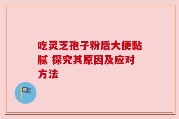 吃灵芝孢子粉后大便黏腻 探究其原因及应对方法 吃灵芝孢子粉后大便黏腻 探究其原因及应对方法