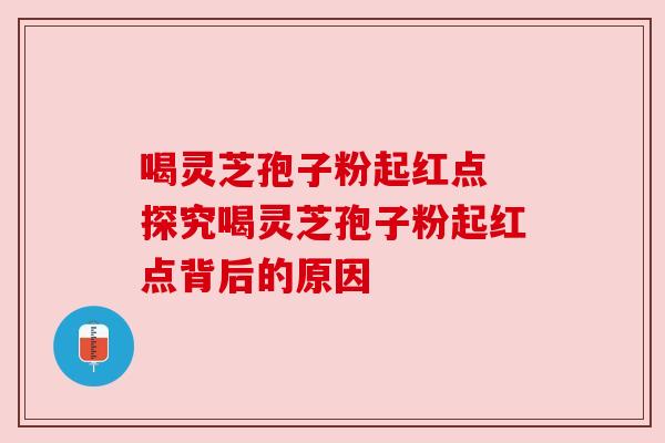 喝灵芝孢子粉起红点 探究喝灵芝孢子粉起红点背后的原因 喝灵芝孢子粉起红点 探究喝灵芝孢子粉起红点背后的原因