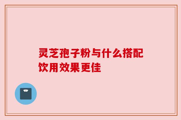 灵芝孢子粉与什么搭配饮用效果更佳