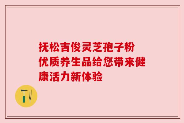 抚松吉俊灵芝孢子粉 优质养生品给您带来健康活力新体验 抚松吉俊灵芝孢子粉 优质养生品给您带来健康活力新体验