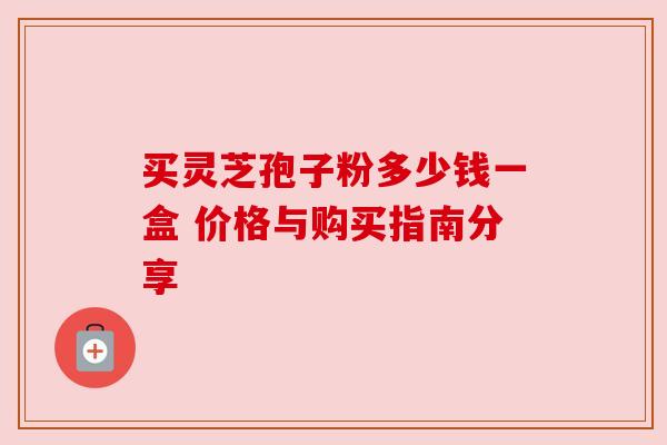 买灵芝孢子粉多少钱一盒 价格与购买指南分享 买灵芝孢子粉多少钱一盒 价格与购买指南分享