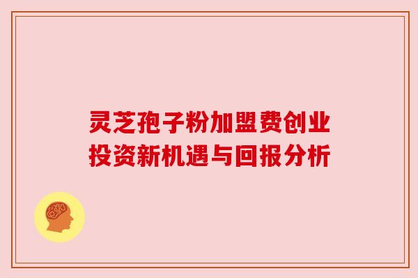 灵芝孢子粉加盟费创业投资新机遇与回报分析