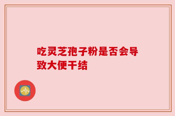吃灵芝孢子粉是否会导致大便干结 吃灵芝孢子粉是否会导致大便干结