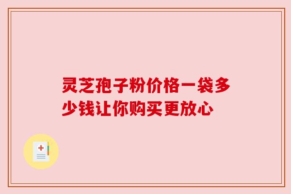 灵芝孢子粉价格一袋多少钱让你购买更放心 灵芝孢子粉价格一袋多少钱让你购买更放心