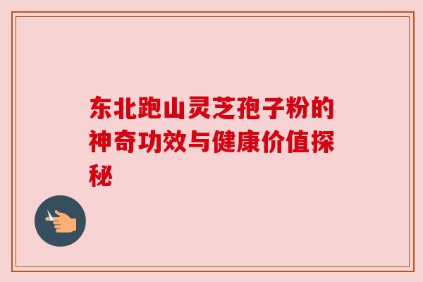东北跑山灵芝孢子粉的神奇功效与健康价值探秘 东北跑山灵芝孢子粉的神奇功效与健康价值探秘