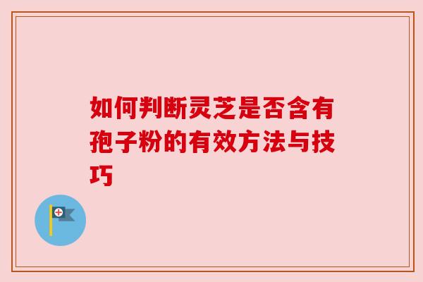 如何判断灵芝是否含有孢子粉的有效方法与技巧 如何判断灵芝是否含有孢子粉的有效方法与技巧