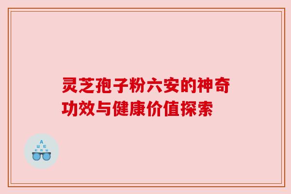 灵芝孢子粉六安的神奇功效与健康价值探索 灵芝孢子粉六安的神奇功效与健康价值探索