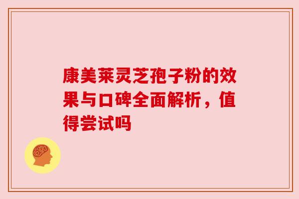 康美莱灵芝孢子粉的效果与口碑全面解析，值得尝试吗