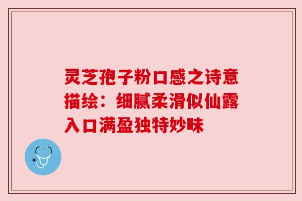 灵芝孢子粉口感之诗意描绘:细腻柔滑似仙露入口满盈独特妙味 灵芝孢子粉口感之诗意描绘:细腻柔滑似仙露入口满盈独特妙味
