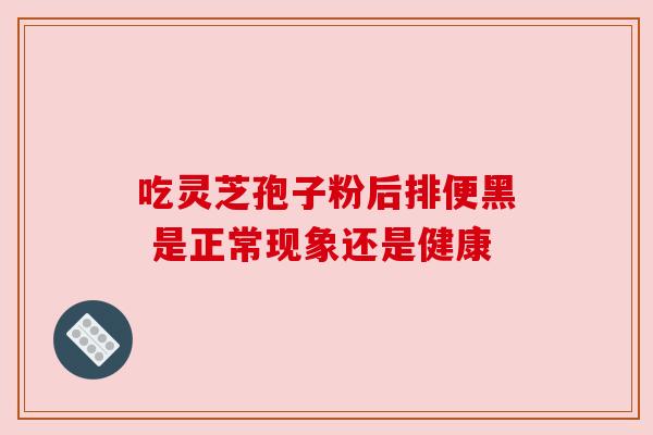 吃灵芝孢子粉后排便黑 是正常现象还是健康 吃灵芝孢子粉后排便黑 是正常现象还是健康