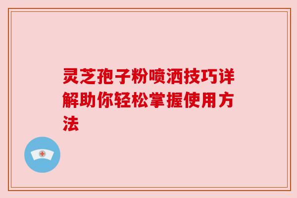 灵芝孢子粉喷洒技巧详解助你轻松掌握使用方法
