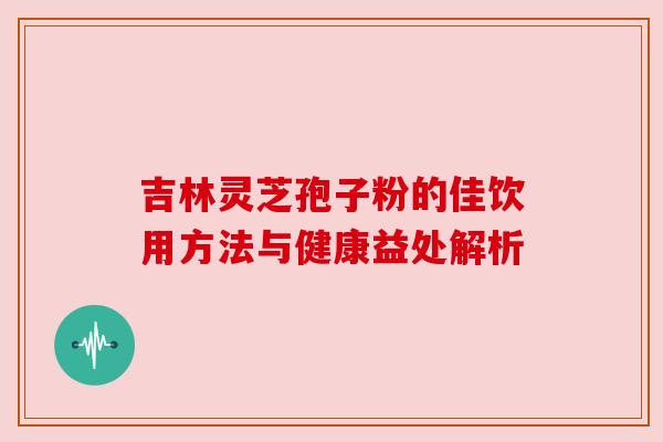 吉林灵芝孢子粉的佳饮用方法与健康益处解析 吉林灵芝孢子粉的佳饮用方法与健康益处解析