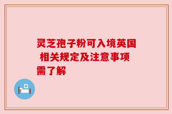 灵芝孢子粉可入境英国 相关规定及注意事项需了解 灵芝孢子粉可入境英国 相关规定及注意事项需了解