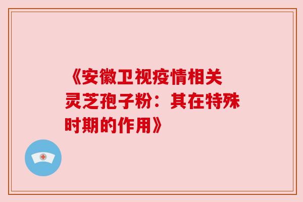 《安徽卫视疫情相关 灵芝孢子粉:其在特殊时期的作用》 《安徽卫视疫情相关 灵芝孢子粉:其在特殊时期的作用》