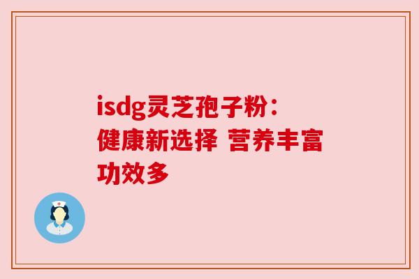 isdg灵芝孢子粉:健康新选择 营养丰富功效多 isdg灵芝孢子粉:健康新选择 营养丰富功效多