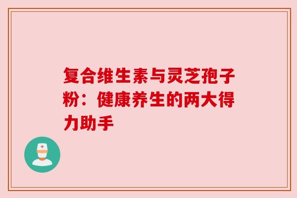 复合维生素与灵芝孢子粉:健康养生的两大得力助手 复合维生素与灵芝孢子粉:健康养生的两大得力助手