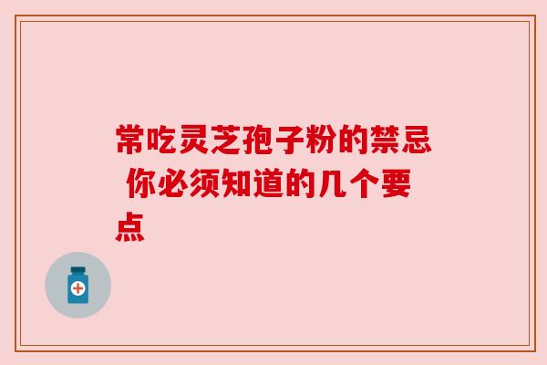 常吃灵芝孢子粉的禁忌 你必须知道的几个要点 常吃灵芝孢子粉的禁忌 你必须知道的几个要点