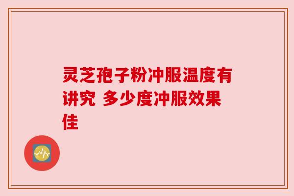 灵芝孢子粉冲服温度有讲究 多少度冲服效果佳 灵芝孢子粉冲服温度有讲究 多少度冲服效果佳