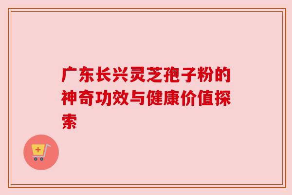 广东长兴灵芝孢子粉的神奇功效与健康价值探索 广东长兴灵芝孢子粉的神奇功效与健康价值探索