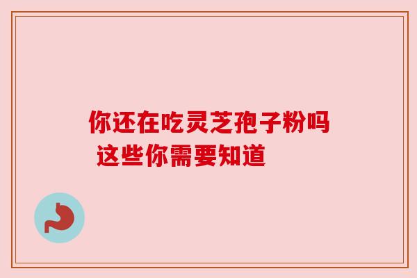 你还在吃灵芝孢子粉吗 这些你需要知道 你还在吃灵芝孢子粉吗 这些你需要知道