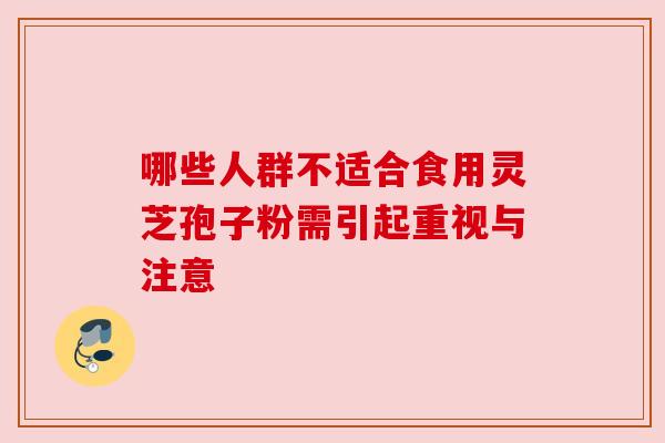 哪些人群不适合食用灵芝孢子粉需引起重视与注意 哪些人群不适合食用灵芝孢子粉需引起重视与注意