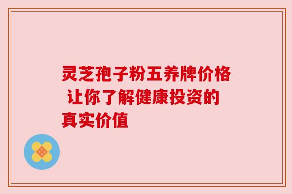 灵芝孢子粉五养牌价格 让你了解健康投资的真实价值 灵芝孢子粉五养牌价格 让你了解健康投资的真实价值